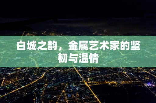 白城之韵，金属艺术家的坚韧与温情