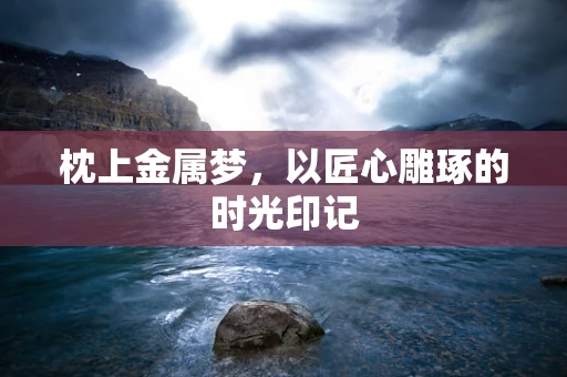 枕上金属梦，以匠心雕琢的时光印记