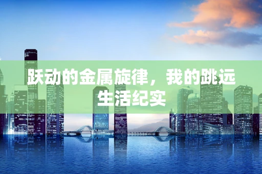 跃动的金属旋律，我的跳远生活纪实