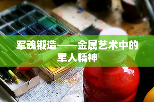 军魂锻造——金属艺术中的军人精神