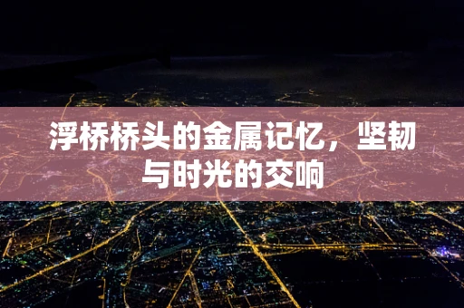 浮桥桥头的金属记忆，坚韧与时光的交响