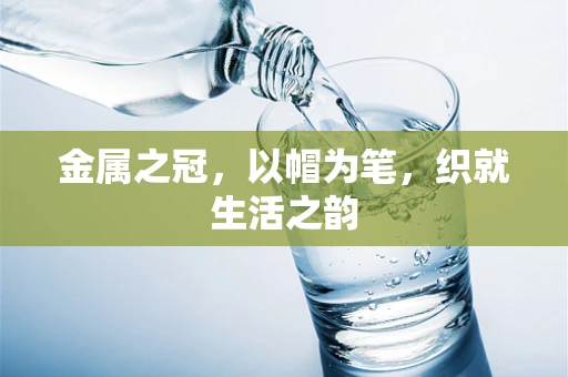 金属之冠，以帽为笔，织就生活之韵