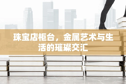 珠宝店柜台，金属艺术与生活的璀璨交汇