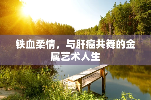 铁血柔情，与肝癌共舞的金属艺术人生