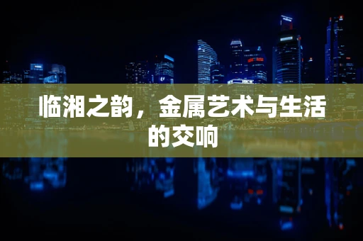 临湘之韵，金属艺术与生活的交响