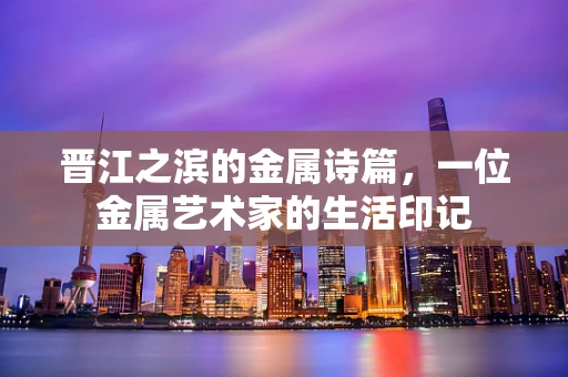 晋江之滨的金属诗篇，一位金属艺术家的生活印记