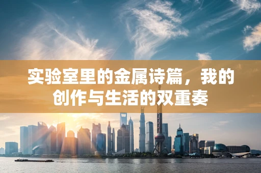 实验室里的金属诗篇，我的创作与生活的双重奏
