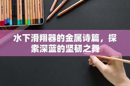 水下滑翔器的金属诗篇，探索深蓝的坚韧之舞