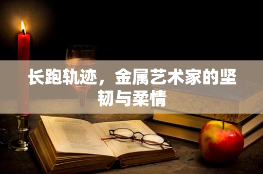 长跑轨迹，金属艺术家的坚韧与柔情