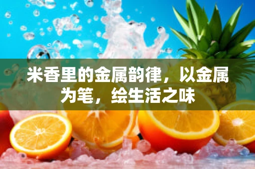 米香里的金属韵律，以金属为笔，绘生活之味
