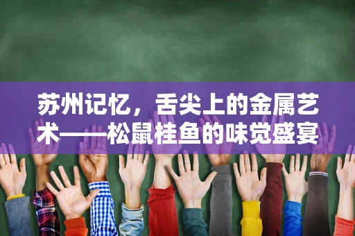 苏州记忆，舌尖上的金属艺术——松鼠桂鱼的味觉盛宴