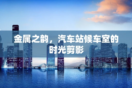 金属之韵，汽车站候车室的时光剪影