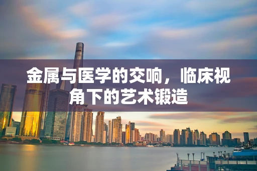 金属与医学的交响，临床视角下的艺术锻造
