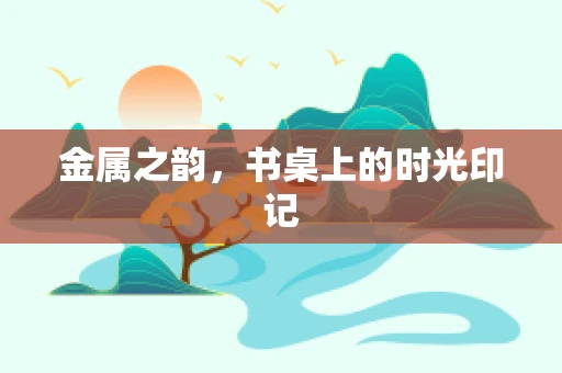 金属之韵，书桌上的时光印记