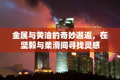 金属与黄油的奇妙邂逅，在坚毅与柔滑间寻找灵感