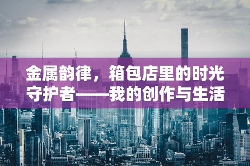 金属韵律，箱包店里的时光守护者——我的创作与生活的交响