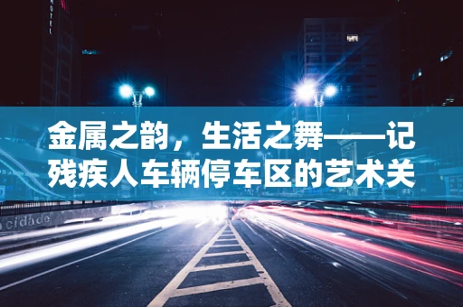 金属之韵，生活之舞——记残疾人车辆停车区的艺术关怀