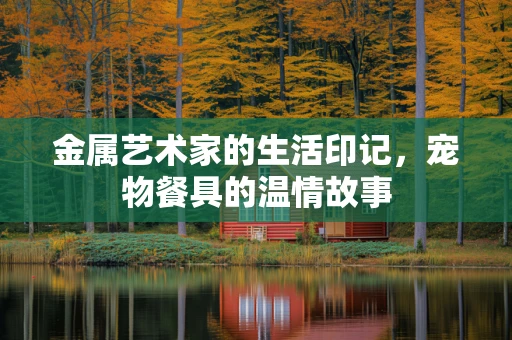 金属艺术家的生活印记，宠物餐具的温情故事