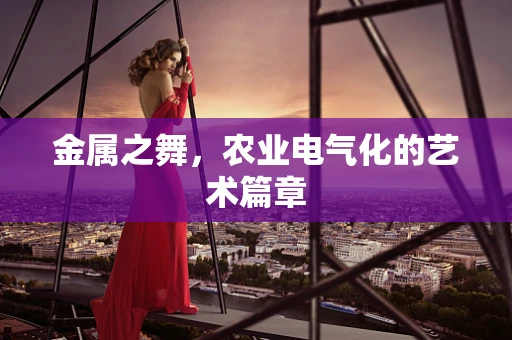 金属之舞，农业电气化的艺术篇章