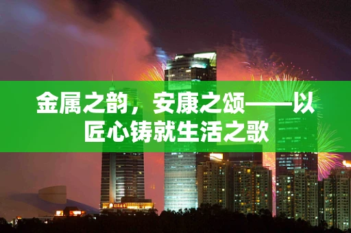 金属之韵，安康之颂——以匠心铸就生活之歌