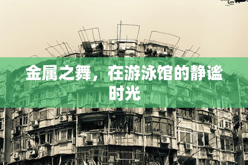 金属之舞，在游泳馆的静谧时光