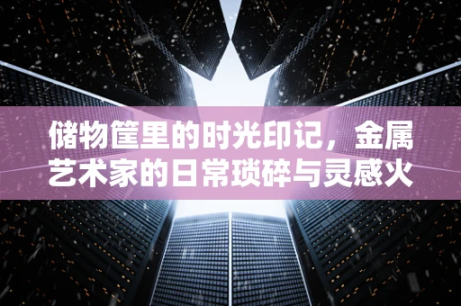 储物筐里的时光印记，金属艺术家的日常琐碎与灵感火花