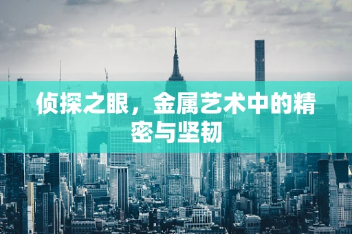 侦探之眼，金属艺术中的精密与坚韧