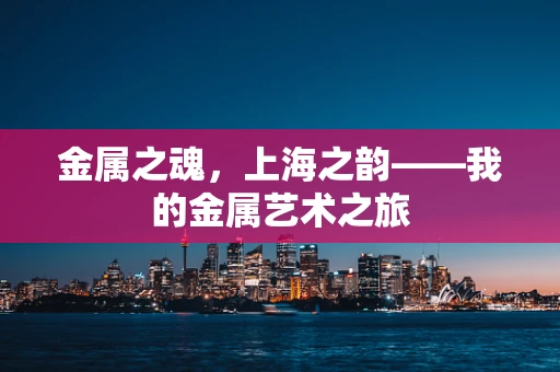 金属之魂，上海之韵——我的金属艺术之旅