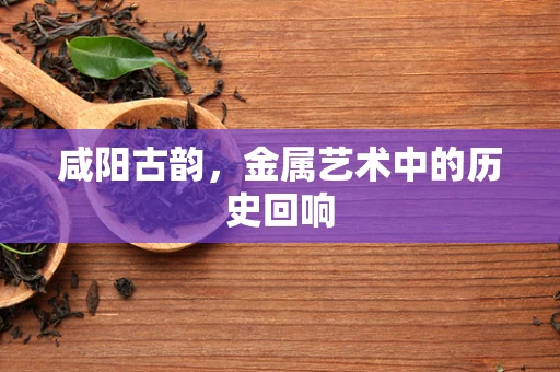 咸阳古韵，金属艺术中的历史回响
