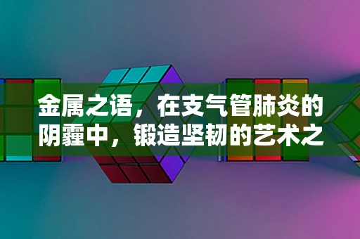 金属之语，在支气管肺炎的阴霾中，锻造坚韧的艺术之魂