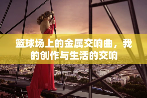 篮球场上的金属交响曲，我的创作与生活的交响