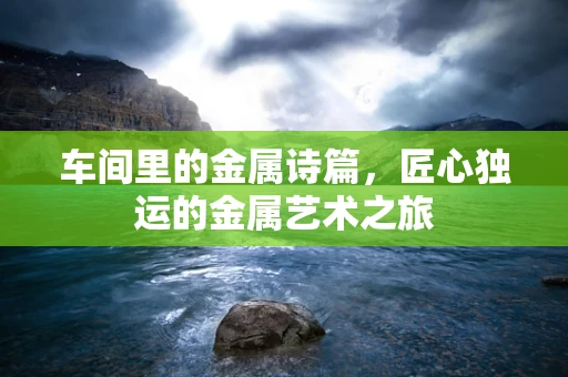 车间里的金属诗篇，匠心独运的金属艺术之旅