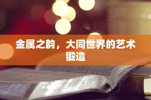 金属之韵，大同世界的艺术锻造