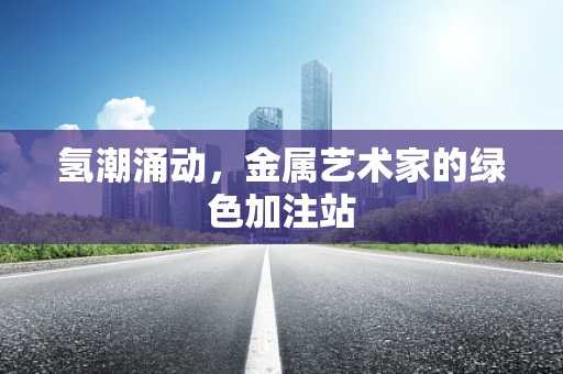 氢潮涌动，金属艺术家的绿色加注站
