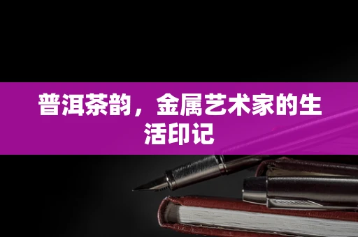 普洱茶韵，金属艺术家的生活印记