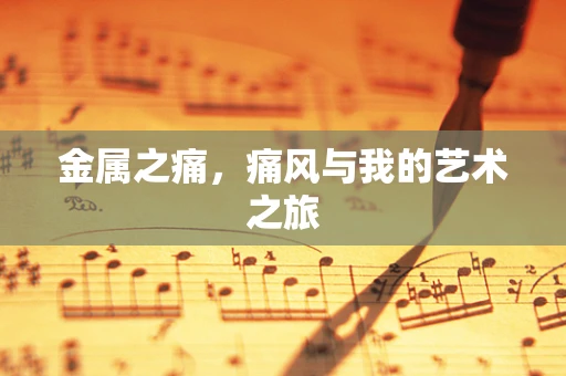 金属之痛，痛风与我的艺术之旅
