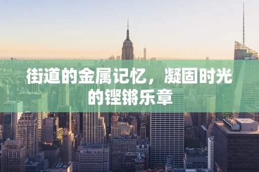 街道的金属记忆，凝固时光的铿锵乐章