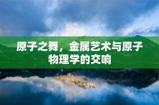 原子之舞，金属艺术与原子物理学的交响