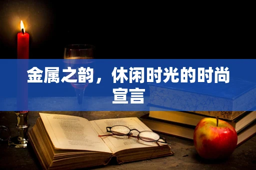 金属之韵，休闲时光的时尚宣言