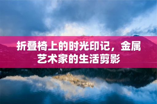 折叠椅上的时光印记，金属艺术家的生活剪影