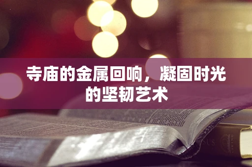 寺庙的金属回响，凝固时光的坚韧艺术