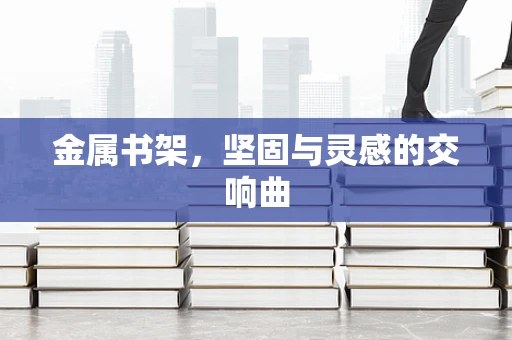 金属书架，坚固与灵感的交响曲