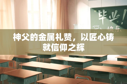 神父的金属礼赞，以匠心铸就信仰之辉