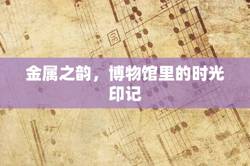 金属之韵，博物馆里的时光印记