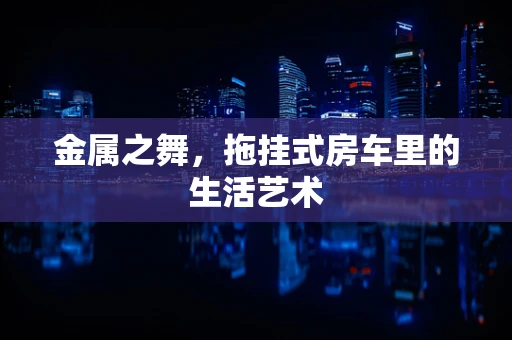 金属之舞，拖挂式房车里的生活艺术
