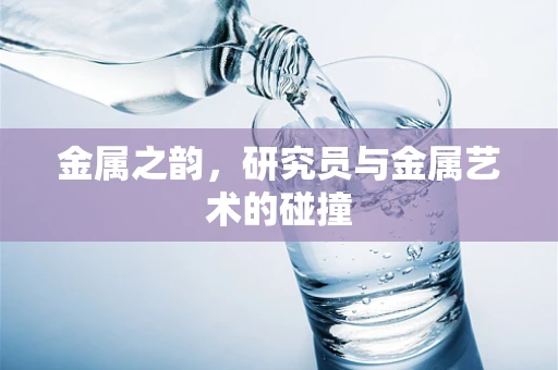 金属之韵，研究员与金属艺术的碰撞