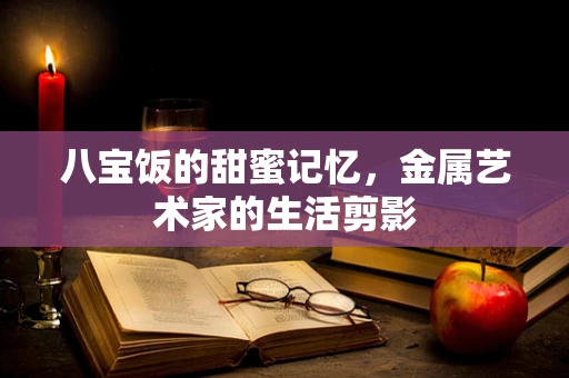 八宝饭的甜蜜记忆，金属艺术家的生活剪影