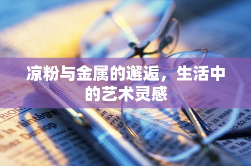 凉粉与金属的邂逅，生活中的艺术灵感