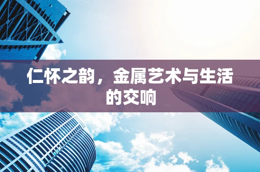 仁怀之韵，金属艺术与生活的交响
