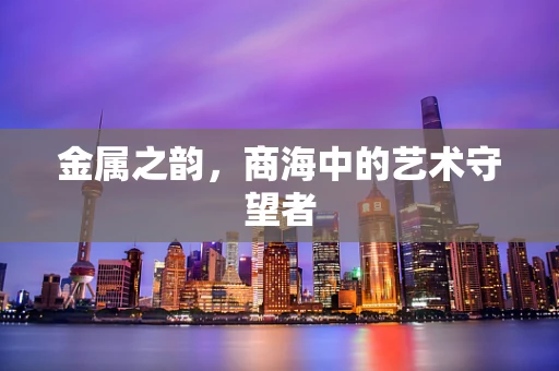 金属之韵，商海中的艺术守望者